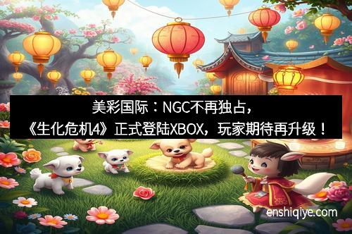 美彩国际：NGC不再独占，《生化危机4》正式登陆XBOX，玩家期待再升级！