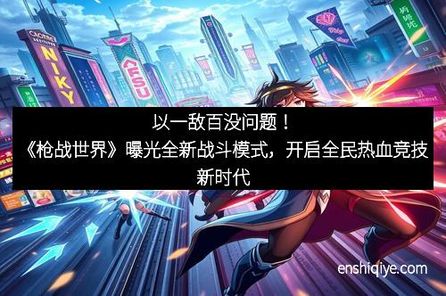 以一敌百没问题！《枪战世界》曝光全新战斗模式，开启全民热血竞技新时代