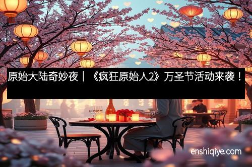 原始大陆奇妙夜｜《疯狂原始人2》万圣节活动来袭！