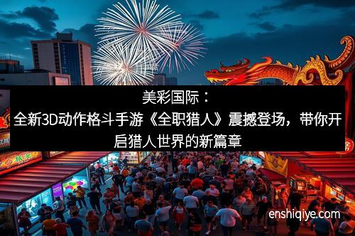 美彩国际：全新3D动作格斗手游《全职猎人》震撼登场，带你开启猎人世界的新篇章
