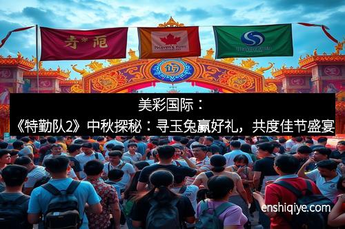 美彩国际：《特勤队2》中秋探秘：寻玉兔赢好礼，共度佳节盛宴